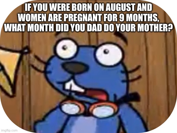 IF YOU WERE BORN ON AUGUST AND WOMEN ARE PREGNANT FOR 9 MONTHS, WHAT MONTH DID YOU DAD DO YOUR MOTHER? | made w/ Imgflip meme maker