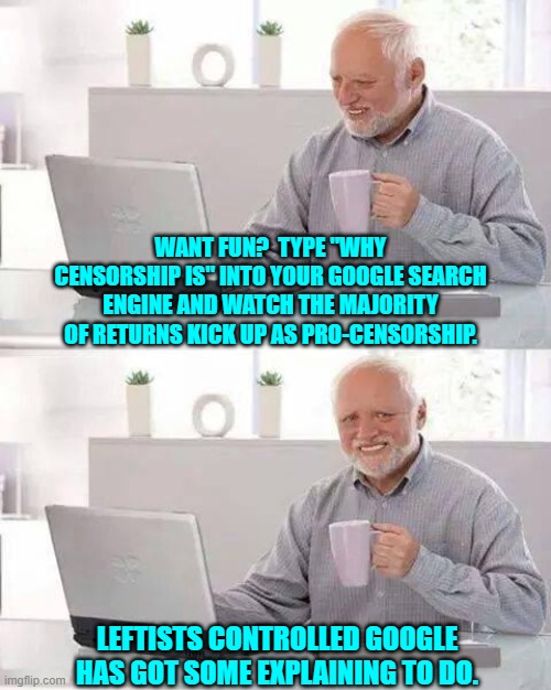 Are any of us surprised?  Not me! | WANT FUN?  TYPE "WHY CENSORSHIP IS" INTO YOUR GOOGLE SEARCH ENGINE AND WATCH THE MAJORITY OF RETURNS KICK UP AS PRO-CENSORSHIP. LEFTISTS CONTROLLED GOOGLE HAS GOT SOME EXPLAINING TO DO. | image tagged in hide the pain harold | made w/ Imgflip meme maker
