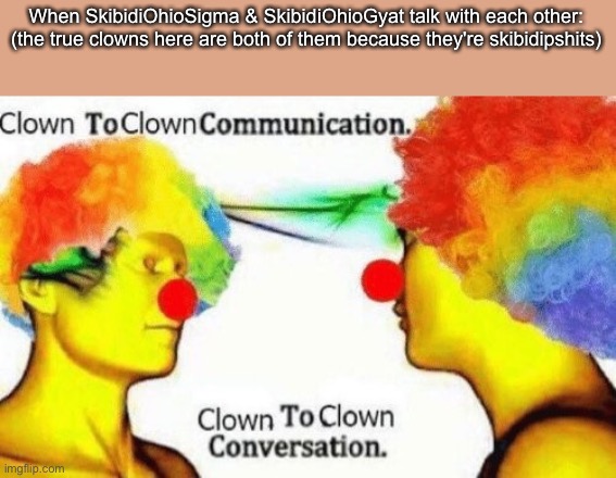 Clown to clown conversation | When SkibidiOhioSigma & SkibidiOhioGyat talk with each other: (the true clowns here are both of them because they're skibidipshits) | image tagged in clown to clown conversation | made w/ Imgflip meme maker