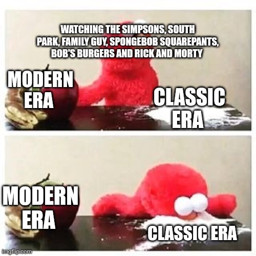 elmo cocaine | WATCHING THE SIMPSONS, SOUTH PARK, FAMILY GUY, SPONGEBOB SQUAREPANTS, BOB'S BURGERS AND RICK AND MORTY; MODERN ERA; CLASSIC ERA; MODERN ERA; CLASSIC ERA | image tagged in elmo cocaine | made w/ Imgflip meme maker