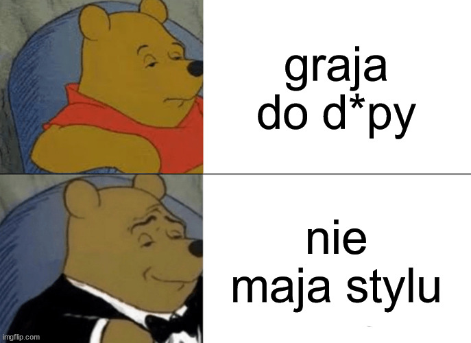 Tuxedo Winnie The Pooh Meme | graja do d*py; nie maja stylu | image tagged in memes,tuxedo winnie the pooh | made w/ Imgflip meme maker