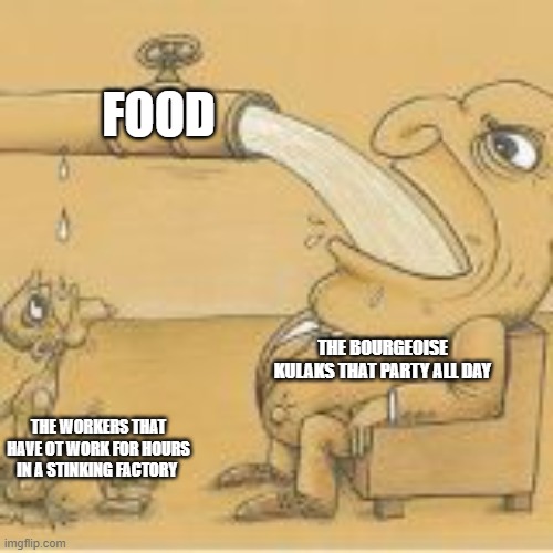 fat man drinking from pipe | FOOD; THE BOURGEOISE KULAKS THAT PARTY ALL DAY; THE WORKERS THAT HAVE OT WORK FOR HOURS IN A STINKING FACTORY | image tagged in fat man drinking from pipe | made w/ Imgflip meme maker