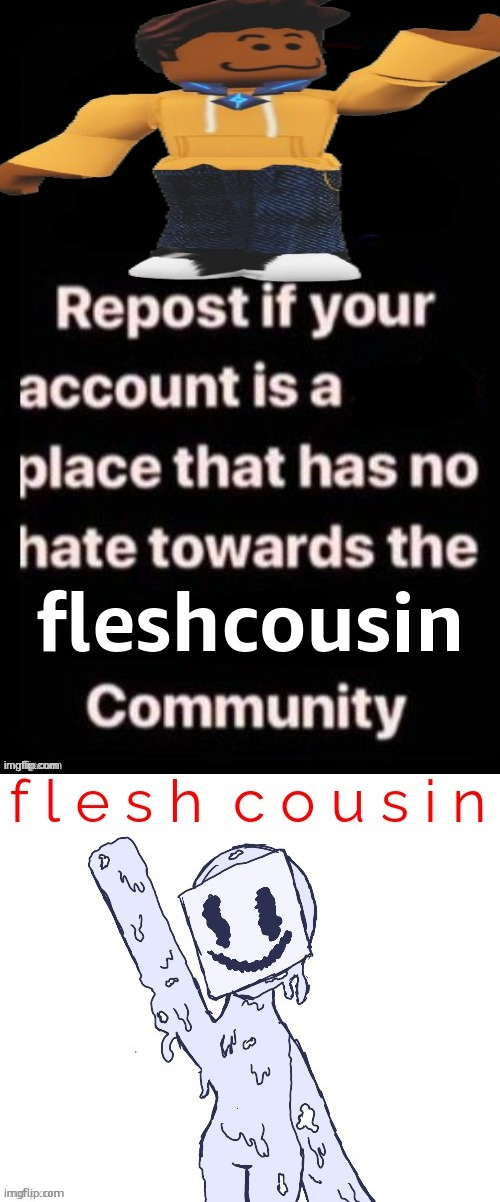 we are like a skinwalker join us fleshcousins now | fleshcousin | image tagged in repost if your account meets the criteria,fleshcousin | made w/ Imgflip meme maker