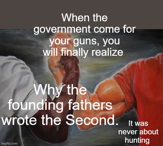 Epic Handshake | When the government come for your guns, you will finally realize; Why the founding fathers wrote the Second. It was never about hunting | image tagged in memes,epic handshake | made w/ Imgflip meme maker