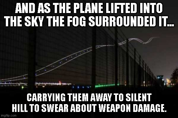 Plane Ride into Oblivion wait no Silent Hill | AND AS THE PLANE LIFTED INTO THE SKY THE FOG SURROUNDED IT... CARRYING THEM AWAY TO SILENT HILL TO SWEAR ABOUT WEAPON DAMAGE. | image tagged in plane into the fog,traces of light,videogames,because konami is konami,and konami is the worst | made w/ Imgflip meme maker