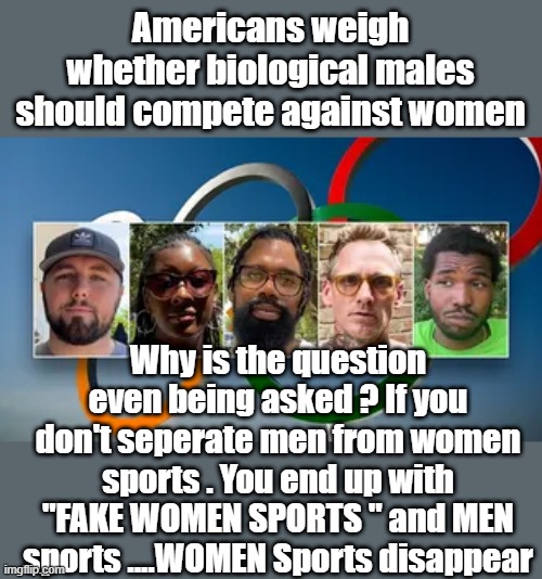 Americans weigh whether biological males should compete against women; Why is the question even being asked ? If you don't seperate men from women sports . You end up with "FAKE WOMEN SPORTS " and MEN sports ....WOMEN Sports disappear | made w/ Imgflip meme maker
