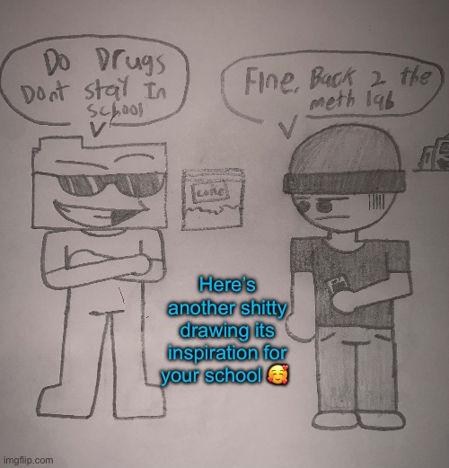 Always do drugs and don’t stay in school | Here’s another shitty drawing its inspiration for your school 🥰 | made w/ Imgflip meme maker