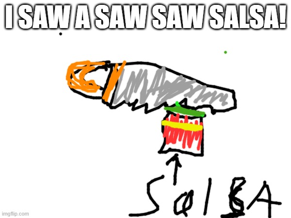 i saw a saw saw salsa (based on a true story) | I SAW A SAW SAW SALSA! | image tagged in saw,salsa | made w/ Imgflip meme maker