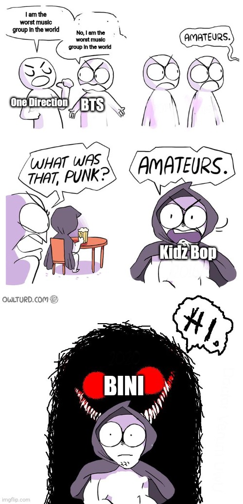 You thought Kidz Bop was bad enough? Oh no, BINI is EVEN WORSE THAN THAT | I am the worst music group in the world; No, I am the worst music group in the world; One Direction; BTS; Kidz Bop; BINI | image tagged in amateurs 3 0,funny,bini sucks,kidz bop,one direction,bts | made w/ Imgflip meme maker