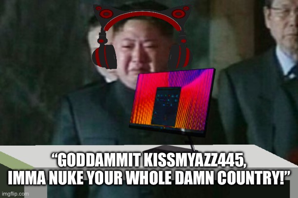 Kim Jong Un Sad Meme | “GODDAMMIT KISSMYAZZ445, IMMA NUKE YOUR WHOLE DAMN COUNTRY!” | image tagged in memes,kim jong un sad | made w/ Imgflip meme maker