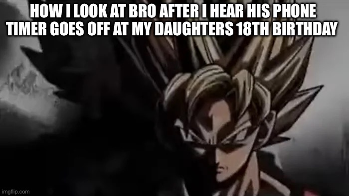 Moment captured seconds before disaster | HOW I LOOK AT BRO AFTER I HEAR HIS PHONE TIMER GOES OFF AT MY DAUGHTERS 18TH BIRTHDAY | image tagged in goku staring | made w/ Imgflip meme maker