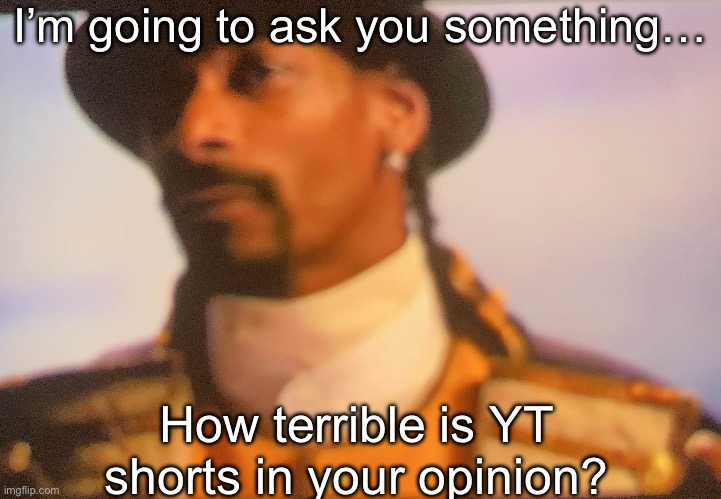 I’m going to ask you something…; How terrible is YT shorts in your opinion? | made w/ Imgflip meme maker