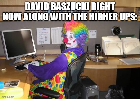 Yeah | DAVID BASZUCKI RIGHT NOW ALONG WITH THE HIGHER UPS: | image tagged in clown computer,memes,roblox,roblox meme,oh wow are you actually reading these tags | made w/ Imgflip meme maker