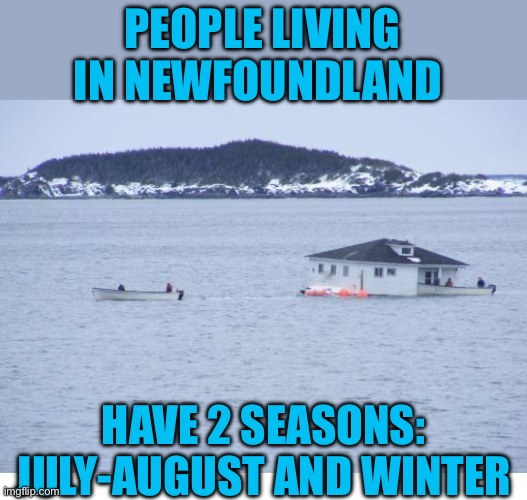 Newfoundland | PEOPLE LIVING IN NEWFOUNDLAND HAVE 2 SEASONS: JULY-AUGUST AND WINTER | image tagged in newfoundland | made w/ Imgflip meme maker