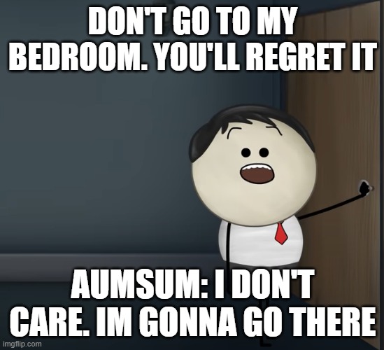 stubborn aumsum | DON'T GO TO MY BEDROOM. YOU'LL REGRET IT; AUMSUM: I DON'T CARE. IM GONNA GO THERE | image tagged in aumsum | made w/ Imgflip meme maker