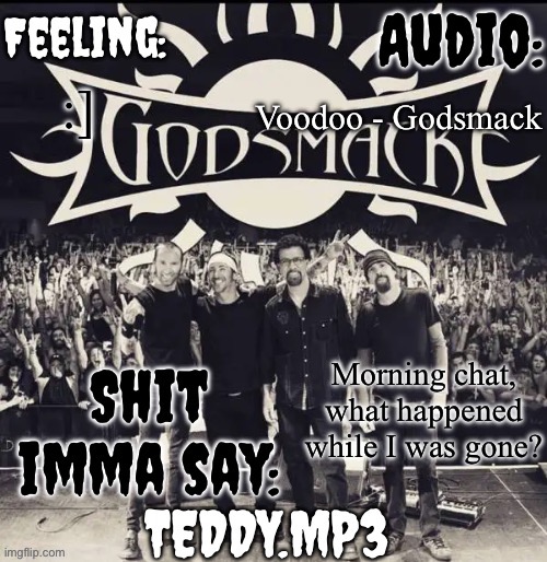 We got a new fridge cause our old one died | Voodoo - Godsmack; :]; Morning chat, what happened while I was gone? | image tagged in teddy's godsmack template | made w/ Imgflip meme maker