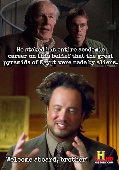 Stargate pyramids | He staked his entire academic career on this belief that the great pyramids of Egypt were made by aliens. Welcome aboard, brother! | image tagged in memes,ancient aliens,stargate | made w/ Imgflip meme maker