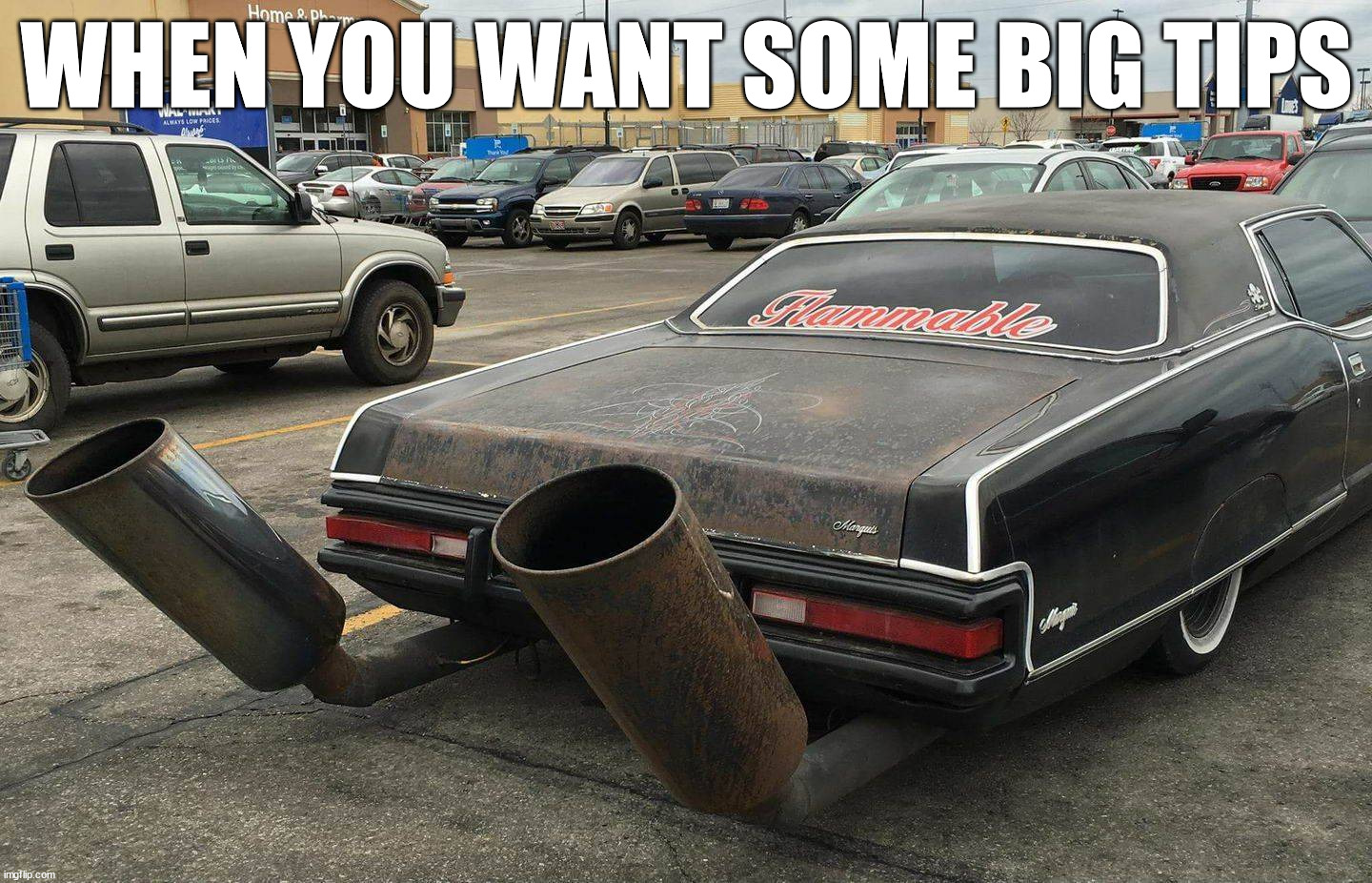 Big tips | WHEN YOU WANT SOME BIG TIPS | image tagged in cars | made w/ Imgflip meme maker