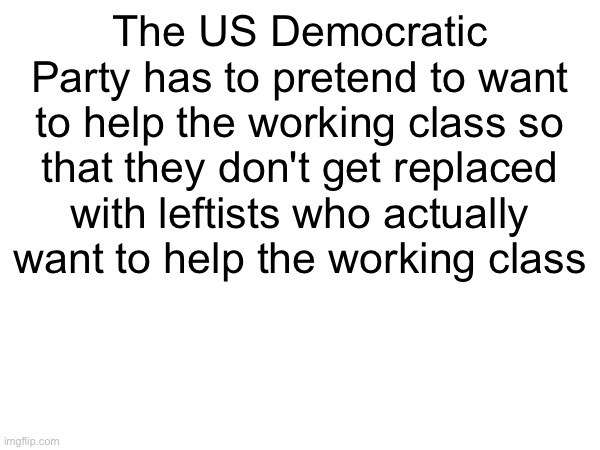 Wake up | The US Democratic Party has to pretend to want to help the working class so that they don't get replaced with leftists who actually want to help the working class | image tagged in leftist,democrats,democrat party,communist,leftism,anarchism | made w/ Imgflip meme maker