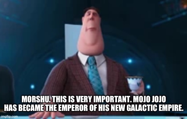 MORSHU. THIS IS VERY IMPORTANT. MOJO JOJO HAS BECAME THE EMPEROR OF HIS NEW GALACTIC EMPIRE. | made w/ Imgflip meme maker