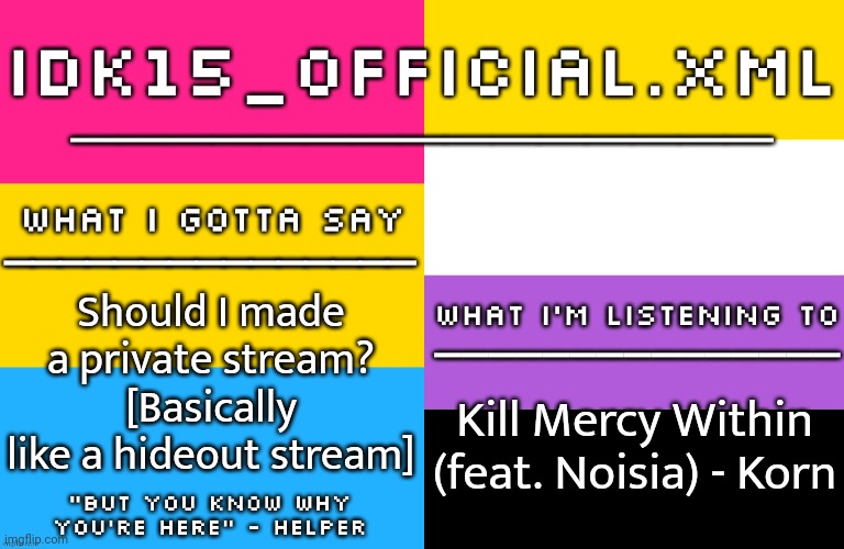 [New template btw] Basically to get away from the backwards alts if that makes sense | Should I made a private stream? [Basically like a hideout stream]; Kill Mercy Within (feat. Noisia) - Korn | image tagged in idk15 lgbtq announcement | made w/ Imgflip meme maker