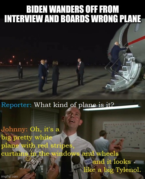 BIDEN WANDERS OFF FROM INTERVIEW AND BOARDS WRONG PLANE | image tagged in funny memes | made w/ Imgflip meme maker