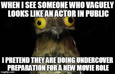 Weird Stuff I Do Potoo Meme | WHEN I SEE SOMEONE WHO VAGUELY LOOKS LIKE AN ACTOR IN PUBLIC I PRETEND THEY ARE DOING UNDERCOVER PREPARATION FOR A NEW MOVIE ROLE | image tagged in memes,weird stuff i do potoo | made w/ Imgflip meme maker