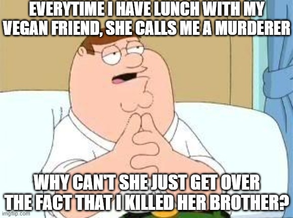 Huh, vegans... | EVERYTIME I HAVE LUNCH WITH MY VEGAN FRIEND, SHE CALLS ME A MURDERER; WHY CAN'T SHE JUST GET OVER THE FACT THAT I KILLED HER BROTHER? | made w/ Imgflip meme maker