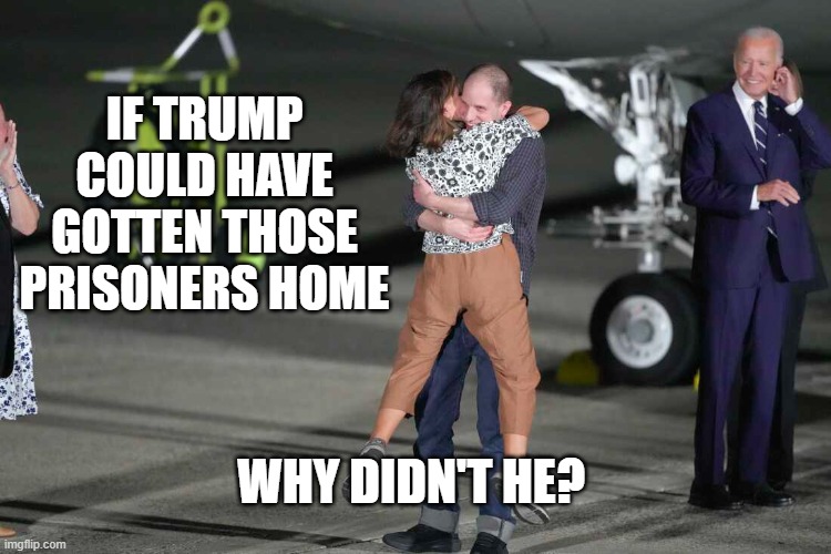 IF TRUMP
COULD HAVE
GOTTEN THOSE
PRISONERS HOME; WHY DIDN'T HE? | image tagged in trump,biden,prisoner | made w/ Imgflip meme maker