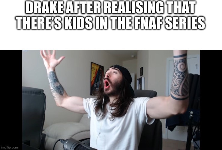 Moist critikal screaming | DRAKE AFTER REALISING THAT THERE’S KIDS IN THE FNAF SERIES | image tagged in moist critikal screaming | made w/ Imgflip meme maker