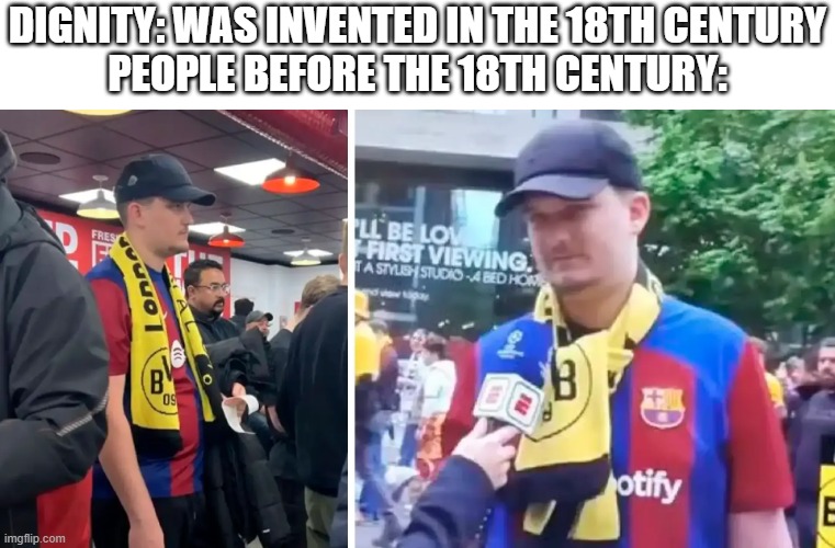 Imagine being a barca fan | DIGNITY: WAS INVENTED IN THE 18TH CENTURY
PEOPLE BEFORE THE 18TH CENTURY: | made w/ Imgflip meme maker