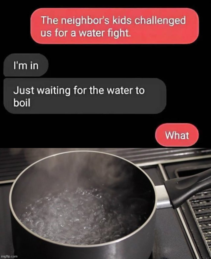 Not how to have a water fight | image tagged in boiling water | made w/ Imgflip meme maker