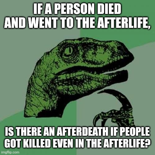 Philosoraptor Meme | IF A PERSON DIED AND WENT TO THE AFTERLIFE, IS THERE AN AFTERDEATH IF PEOPLE GOT KILLED EVEN IN THE AFTERLIFE? | image tagged in memes,raptor,think | made w/ Imgflip meme maker