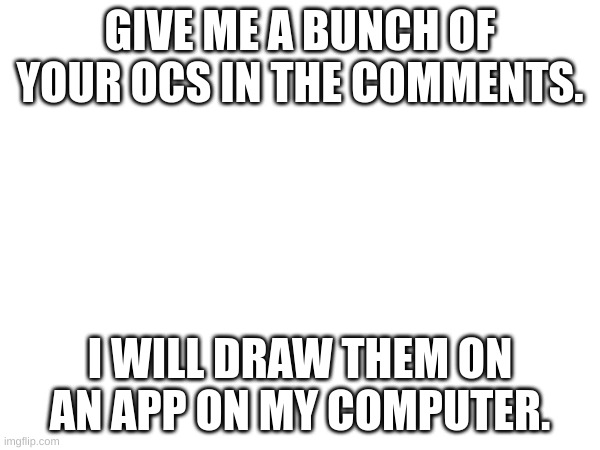I want to draw!!!!!!-Scrap_Baby | GIVE ME A BUNCH OF YOUR OCS IN THE COMMENTS. I WILL DRAW THEM ON AN APP ON MY COMPUTER. | made w/ Imgflip meme maker