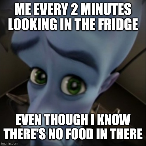 Megamind peeking | ME EVERY 2 MINUTES LOOKING IN THE FRIDGE; EVEN THOUGH I KNOW THERE'S NO FOOD IN THERE | image tagged in megamind peeking | made w/ Imgflip meme maker
