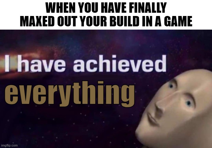 I have achieved everything | WHEN YOU HAVE FINALLY MAXED OUT YOUR BUILD IN A GAME; everything | image tagged in i have achieved,video games,memes | made w/ Imgflip meme maker