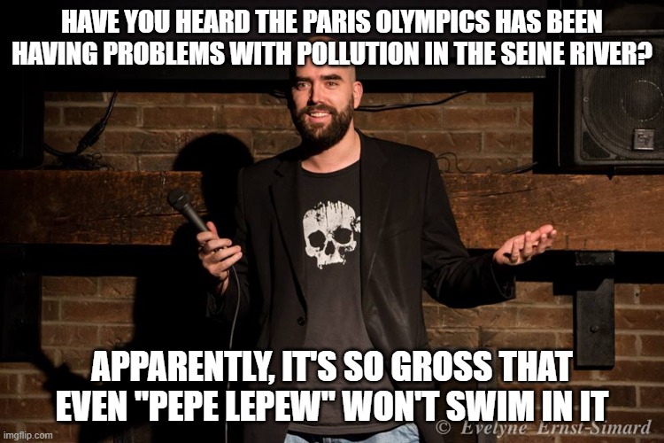 Stand up comedian | HAVE YOU HEARD THE PARIS OLYMPICS HAS BEEN HAVING PROBLEMS WITH POLLUTION IN THE SEINE RIVER? APPARENTLY, IT'S SO GROSS THAT EVEN "PEPE LEPEW" WON'T SWIM IN IT | image tagged in stand up comedian | made w/ Imgflip meme maker