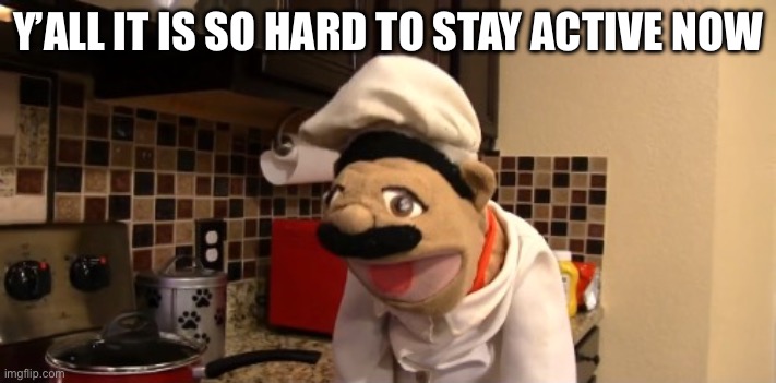 Surprised chef pee pee | Y’ALL IT IS SO HARD TO STAY ACTIVE NOW | image tagged in surprised chef pee pee | made w/ Imgflip meme maker