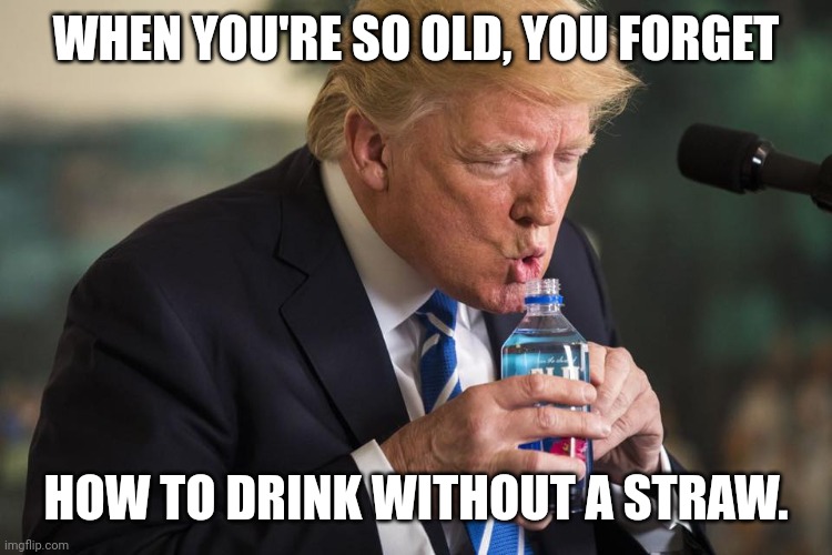 Tough challenges ahead | WHEN YOU'RE SO OLD, YOU FORGET; HOW TO DRINK WITHOUT A STRAW. | image tagged in trump drinking water,retirement | made w/ Imgflip meme maker