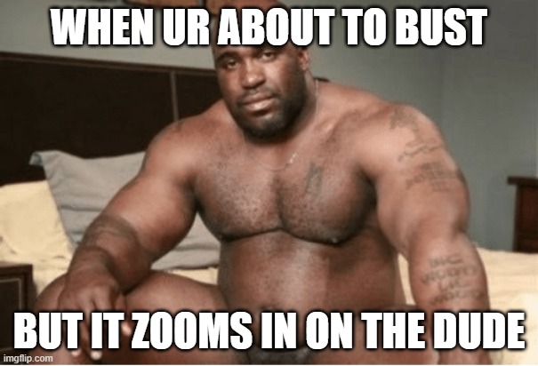 ayo | WHEN UR ABOUT TO BUST; BUT IT ZOOMS IN ON THE DUDE | image tagged in big black guy big dick,xd,lol,nsfw,idk,why are you reading the tags | made w/ Imgflip meme maker