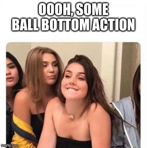 horny girl | OOOH, SOME BALL BOTTOM ACTION | image tagged in horny girl | made w/ Imgflip meme maker