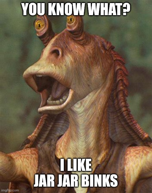 I do put stock in the Darth Jar Jar theory, but I thought he was funny | YOU KNOW WHAT? I LIKE JAR JAR BINKS | image tagged in star wars jar jar binks | made w/ Imgflip meme maker