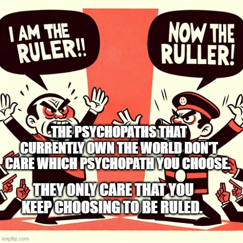 Leadeing morons | THE PSYCHOPATHS THAT CURRENTLY OWN THE WORLD DON'T CARE WHICH PSYCHOPATH YOU CHOOSE. THEY ONLY CARE THAT YOU KEEP CHOOSING TO BE RULED. | image tagged in leadeing morons | made w/ Imgflip meme maker