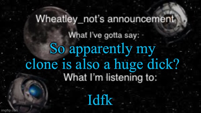 He probably has one, and wants me to suck it hard, and even if he doesn't i will :3
(Does his name sound like mine to you?) | So apparently my clone is also a huge dick? Idfk | image tagged in wheatley_not s announcement but better | made w/ Imgflip meme maker