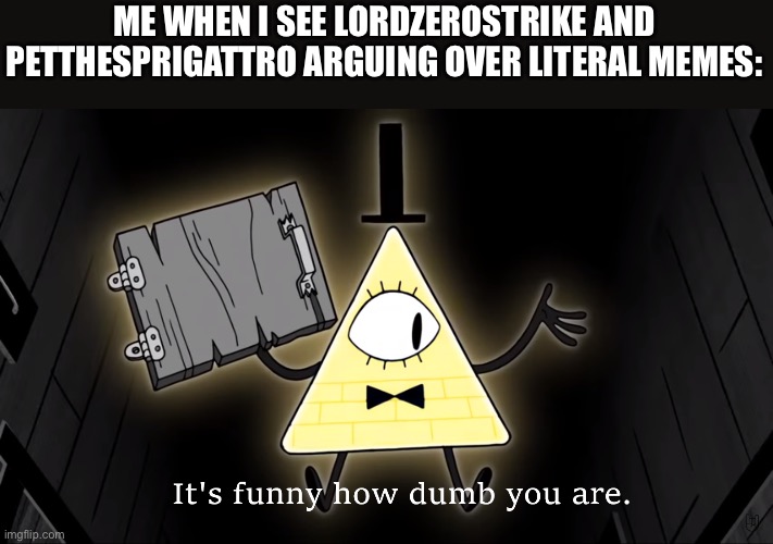 It's Funny How Dumb You Are Bill Cipher | ME WHEN I SEE LORDZEROSTRIKE AND PETTHESPRIGATTRO ARGUING OVER LITERAL MEMES: | image tagged in it's funny how dumb you are bill cipher | made w/ Imgflip meme maker