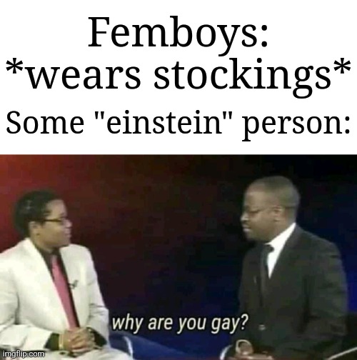 I've seen it before and actually know that. | Femboys: *wears stockings*; Some "einstein" person: | image tagged in why are you gay,memes,funny,why are you reading this | made w/ Imgflip meme maker