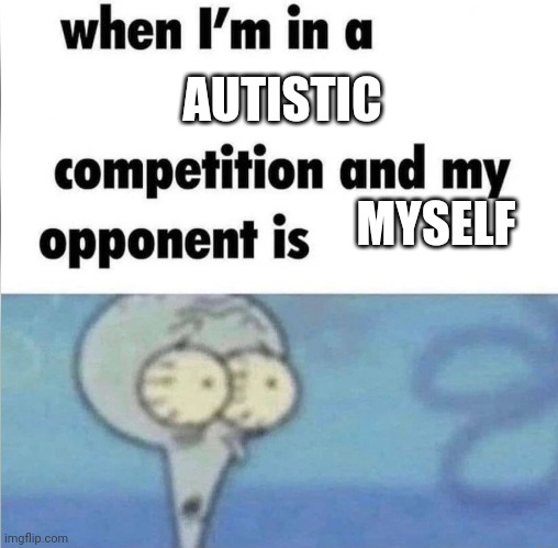 me in a nutshell | AUTISTIC; MYSELF | image tagged in whe i'm in a competition and my opponent is | made w/ Imgflip meme maker