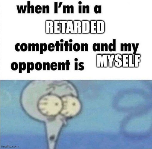 whe i'm in a competition and my opponent is | RETARDED; MYSELF | image tagged in whe i'm in a competition and my opponent is | made w/ Imgflip meme maker