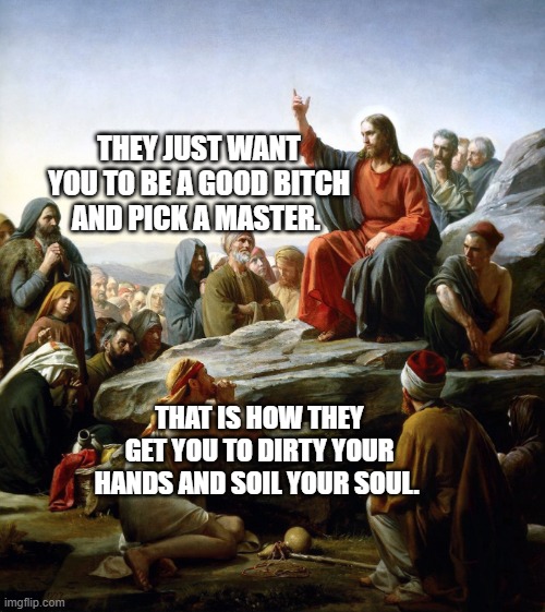 Jesus "Did I Stutter?" | THEY JUST WANT YOU TO BE A GOOD BITCH AND PICK A MASTER. THAT IS HOW THEY GET YOU TO DIRTY YOUR HANDS AND SOIL YOUR SOUL. | image tagged in jesus did i stutter | made w/ Imgflip meme maker