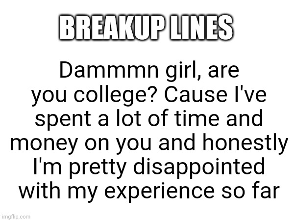 Breakup line | BREAKUP LINES; Dammmn girl, are you college? Cause I've spent a lot of time and money on you and honestly I'm pretty disappointed with my experience so far | image tagged in relationships,breakup,funny memes,funny | made w/ Imgflip meme maker